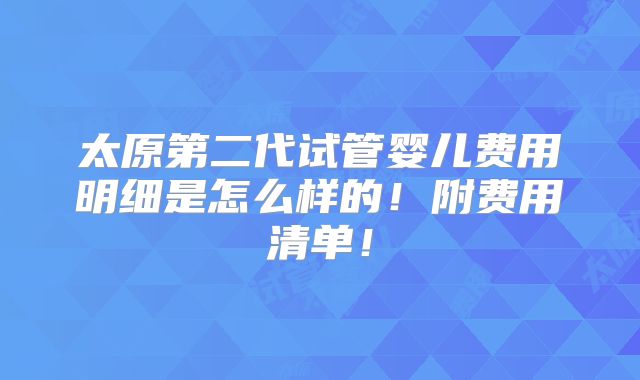 太原第二代试管婴儿费用明细是怎么样的!附费用清单!