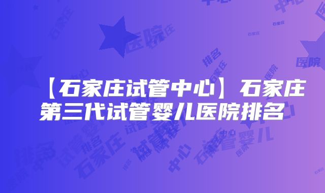 【石家庄试管中心】石家庄第三代试管婴儿医院排名
