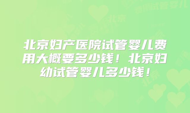 北京妇产医院试管婴儿费用大概要多少钱！北京妇幼试管婴儿多少钱！