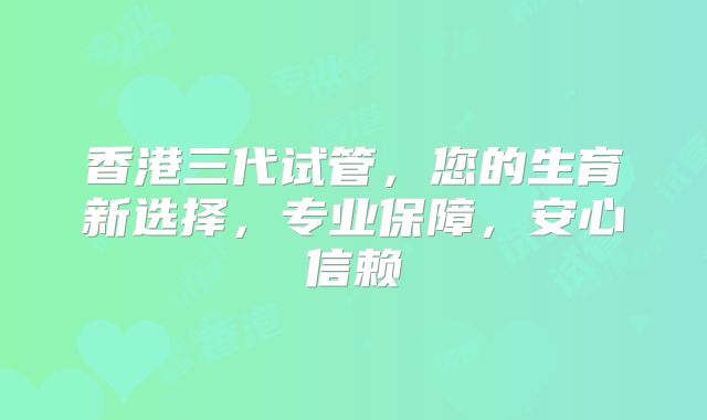 香港三代试管，您的生育新选择，专业保障，安心信赖