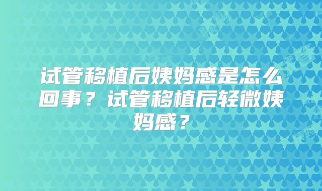 试管移植后姨妈感是怎么回事？试管移植后轻微姨妈感？