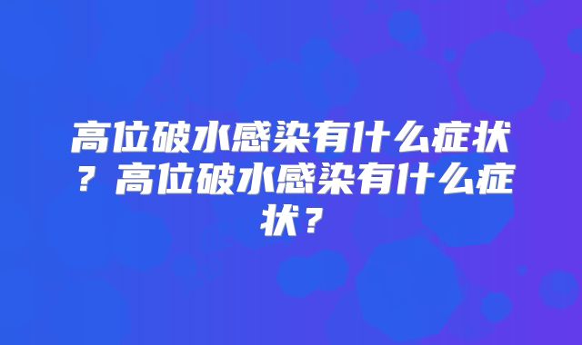高位破水感染有什么症状？高位破水感染有什么症状？