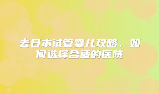去日本试管婴儿攻略，如何选择合适的医院