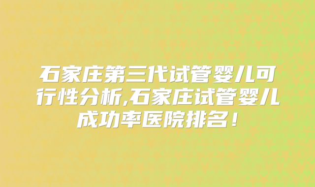 石家庄第三代试管婴儿可行性分析,石家庄试管婴儿成功率医院排名！