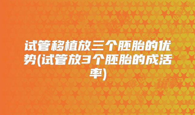 试管移植放三个胚胎的优势(试管放3个胚胎的成活率)