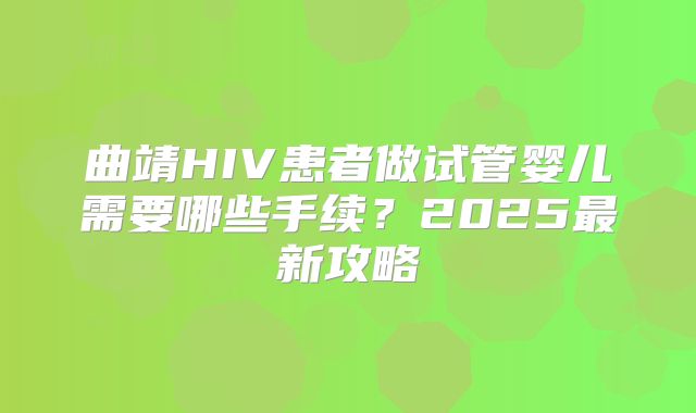 曲靖HIV患者做试管婴儿需要哪些手续？2025最新攻略