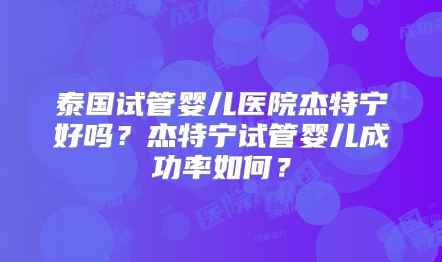泰国试管婴儿医院杰特宁好吗？杰特宁试管婴儿成功率如何？