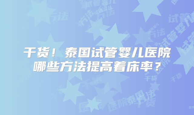 干货！泰国试管婴儿医院哪些方法提高着床率？