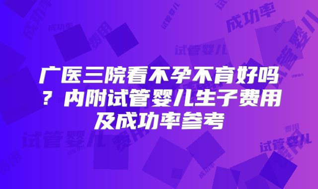 广医三院看不孕不育好吗?内附试管婴儿生子费用及成功率参考