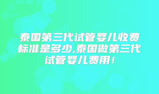 泰国第三代试管婴儿收费标准是多少,泰国做第三代试管婴儿费用！