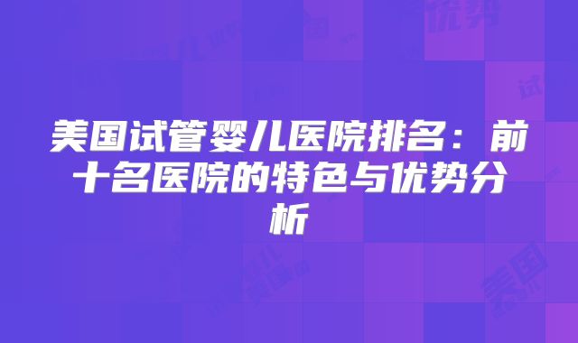 美国试管婴儿医院排名：前十名医院的特色与优势分析