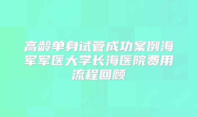 高龄单身试管成功案例海军军医大学长海医院费用流程回顾