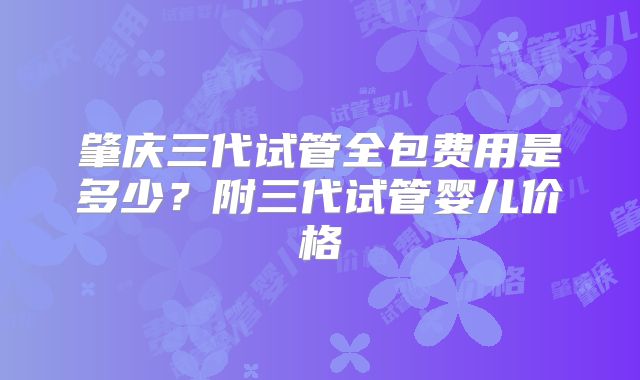肇庆三代试管全包费用是多少？附三代试管婴儿价格