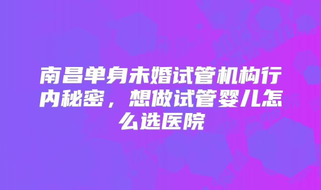 南昌单身未婚试管机构行内秘密，想做试管婴儿怎么选医院