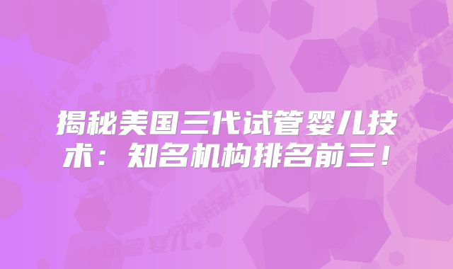 揭秘美国三代试管婴儿技术：知名机构排名前三！