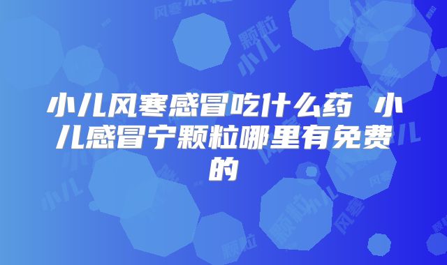 小儿风寒感冒吃什么药 小儿感冒宁颗粒哪里有免费的