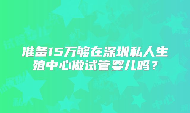 准备15万够在深圳私人生殖中心做试管婴儿吗？