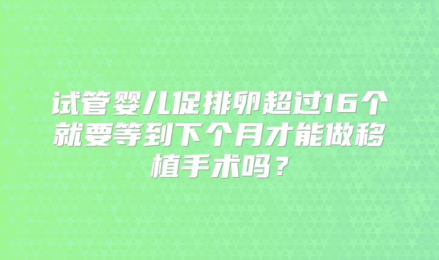 试管婴儿促排卵超过16个就要等到下个月才能做移植手术吗？