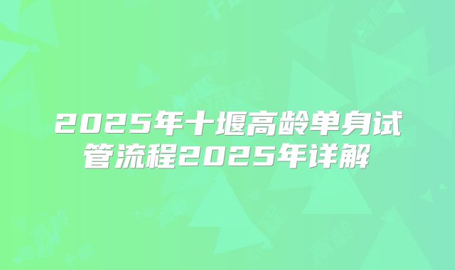 2025年十堰高龄单身试管流程2025年详解
