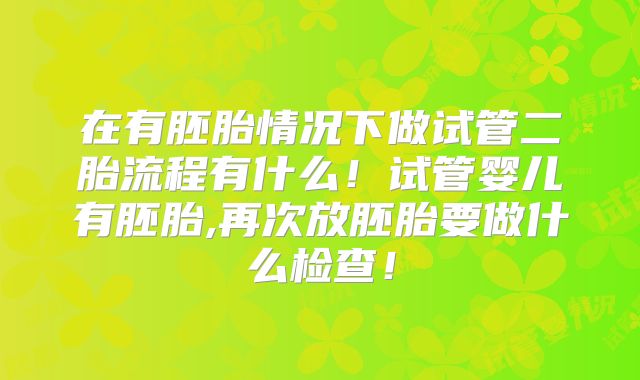 在有胚胎情况下做试管二胎流程有什么!试管婴儿有胚胎,再次放胚胎要做什么检查!