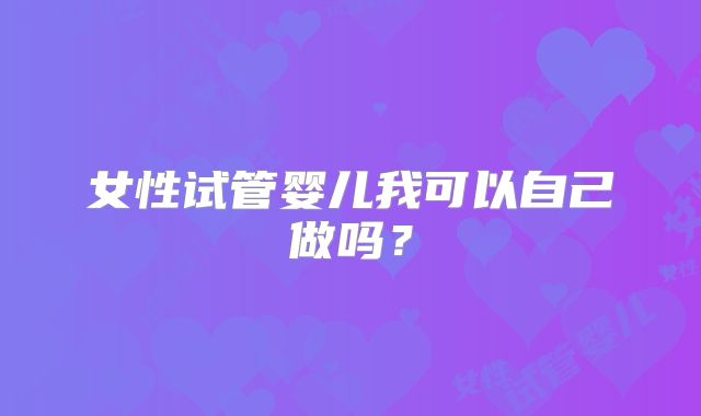 女性试管婴儿我可以自己做吗?