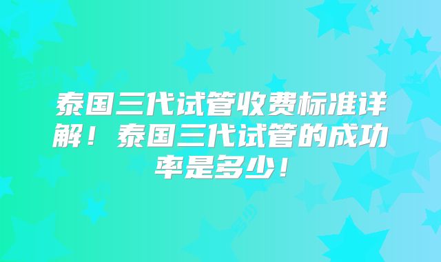 泰国三代试管收费标准详解!泰国三代试管的成功率是多少!