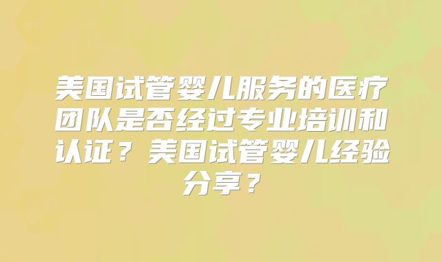 美国试管婴儿服务的医疗团队是否经过专业培训和认证？美国试管婴儿经验分享？