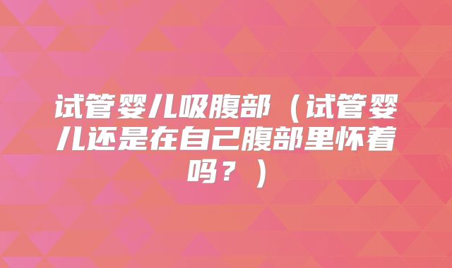 试管婴儿吸腹部(试管婴儿还是在自己腹部里怀着吗?)
