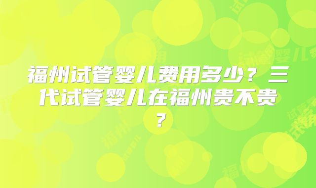 福州试管婴儿费用多少？三代试管婴儿在福州贵不贵？