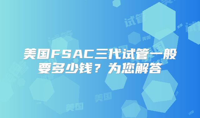 美国FSAC三代试管一般要多少钱？为您解答