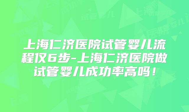 上海仁济医院试管婴儿流程仅6步-上海仁济医院做试管婴儿成功率高吗！