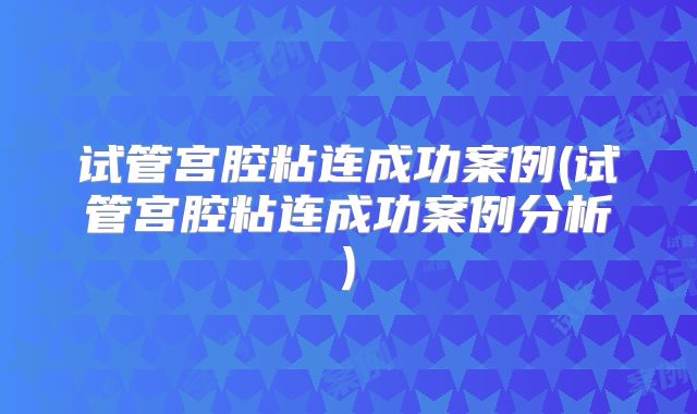 试管宫腔粘连成功案例(试管宫腔粘连成功案例分析)