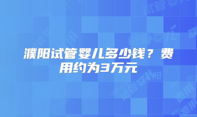 濮阳试管婴儿多少钱?费用约为3万元