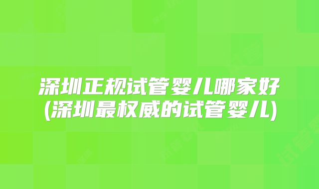 深圳正规试管婴儿哪家好(深圳最权威的试管婴儿)
