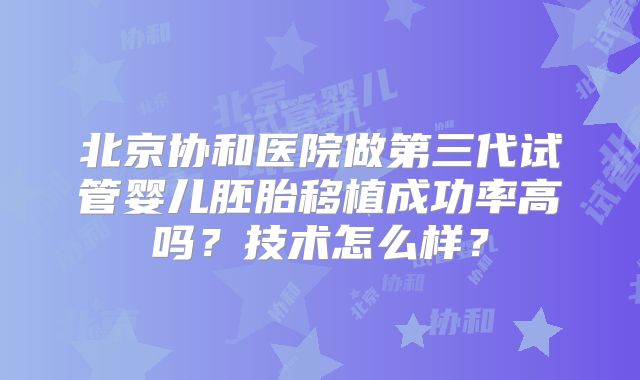 北京协和医院做第三代试管婴儿胚胎移植成功率高吗？技术怎么样？