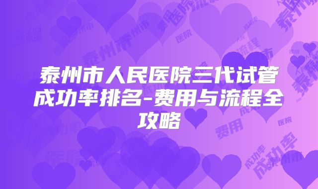 泰州市人民医院三代试管成功率排名-费用与流程全攻略