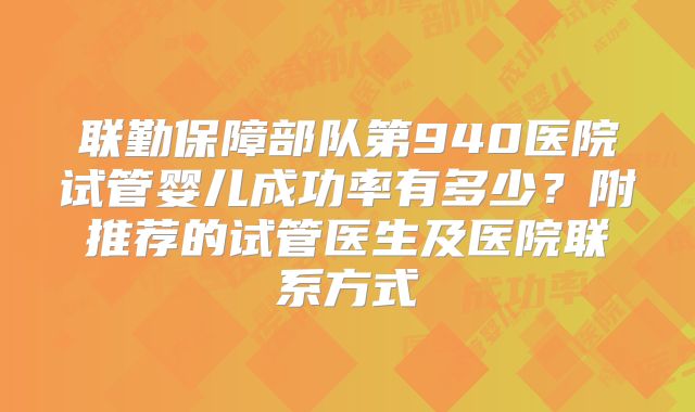联勤保障部队第940医院试管婴儿成功率有多少?附推荐的试管医生及医院联系方式