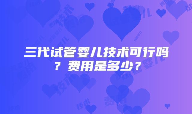 三代试管婴儿技术可行吗？费用是多少？
