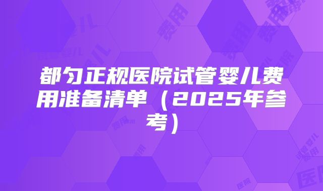 都匀正规医院试管婴儿费用准备清单（2025年参考）