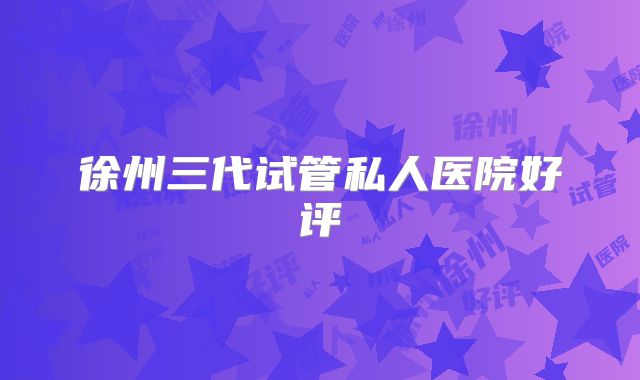 徐州三代试管私人医院好评