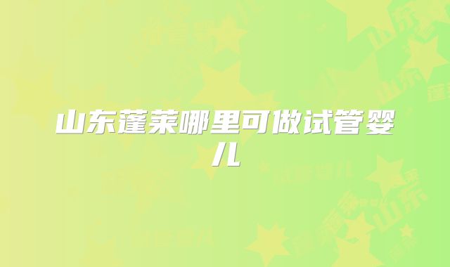 山东蓬莱哪里可做试管婴儿