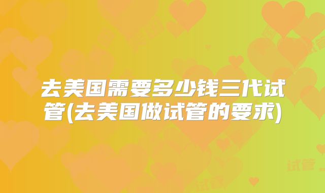 去美国需要多少钱三代试管(去美国做试管的要求)