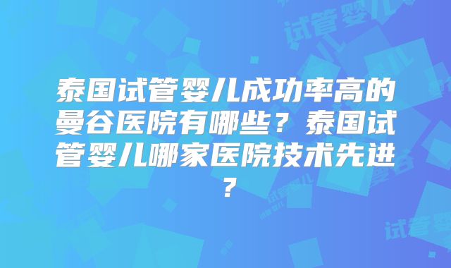泰国试管婴儿成功率高的曼谷医院有哪些？泰国试管婴儿哪家医院技术先进？