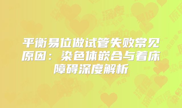 平衡易位做试管失败常见原因：染色体嵌合与着床障碍深度解析