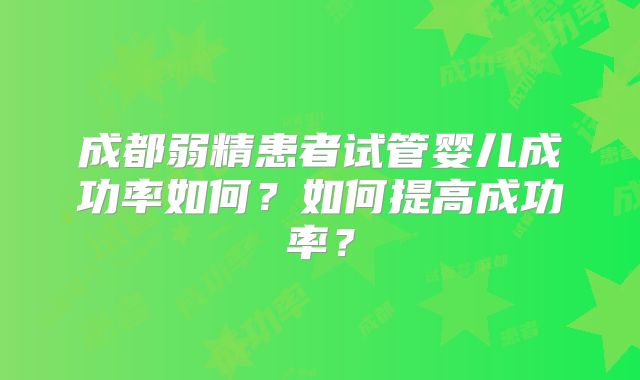成都弱精患者试管婴儿成功率如何？如何提高成功率？