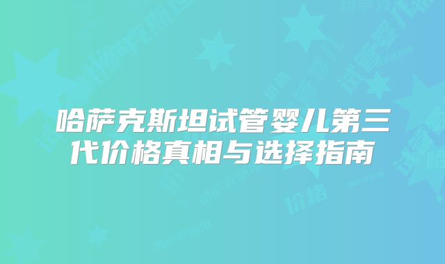 哈萨克斯坦试管婴儿第三代价格真相与选择指南