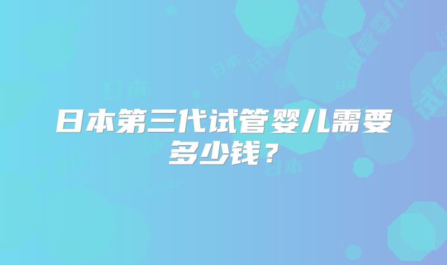 日本第三代试管婴儿需要多少钱？