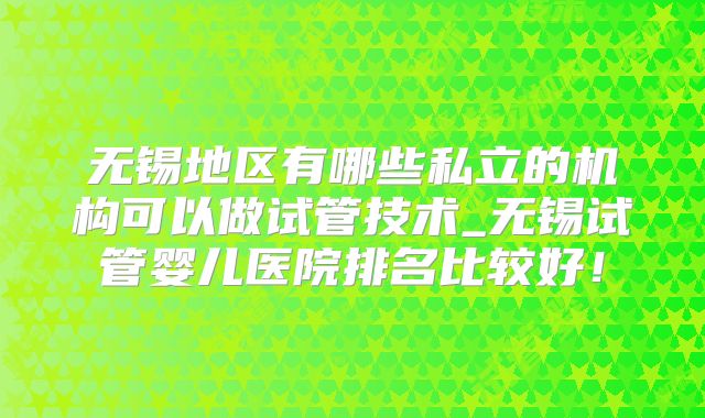 无锡地区有哪些私立的机构可以做试管技术_无锡试管婴儿医院排名比较好!