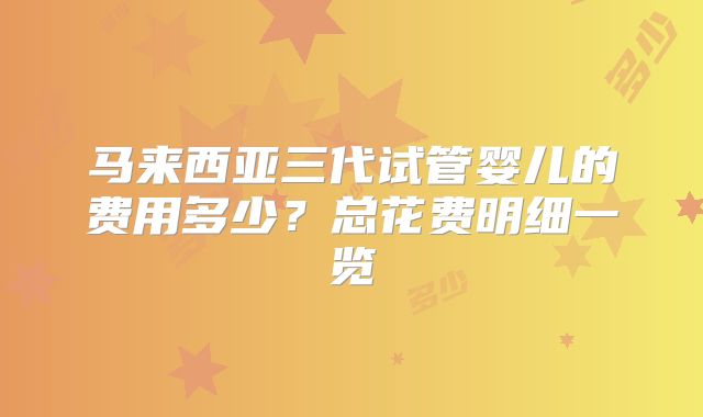 马来西亚三代试管婴儿的费用多少？总花费明细一览