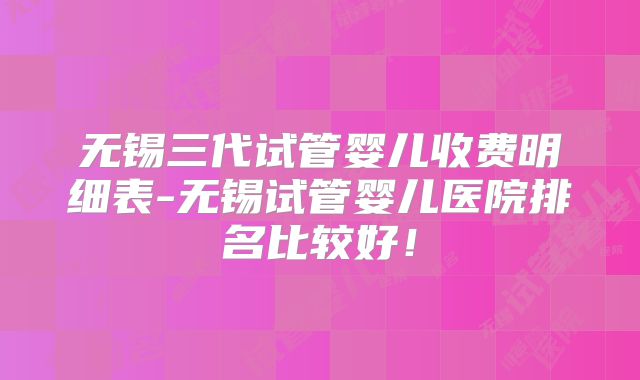 无锡三代试管婴儿收费明细表-无锡试管婴儿医院排名比较好！